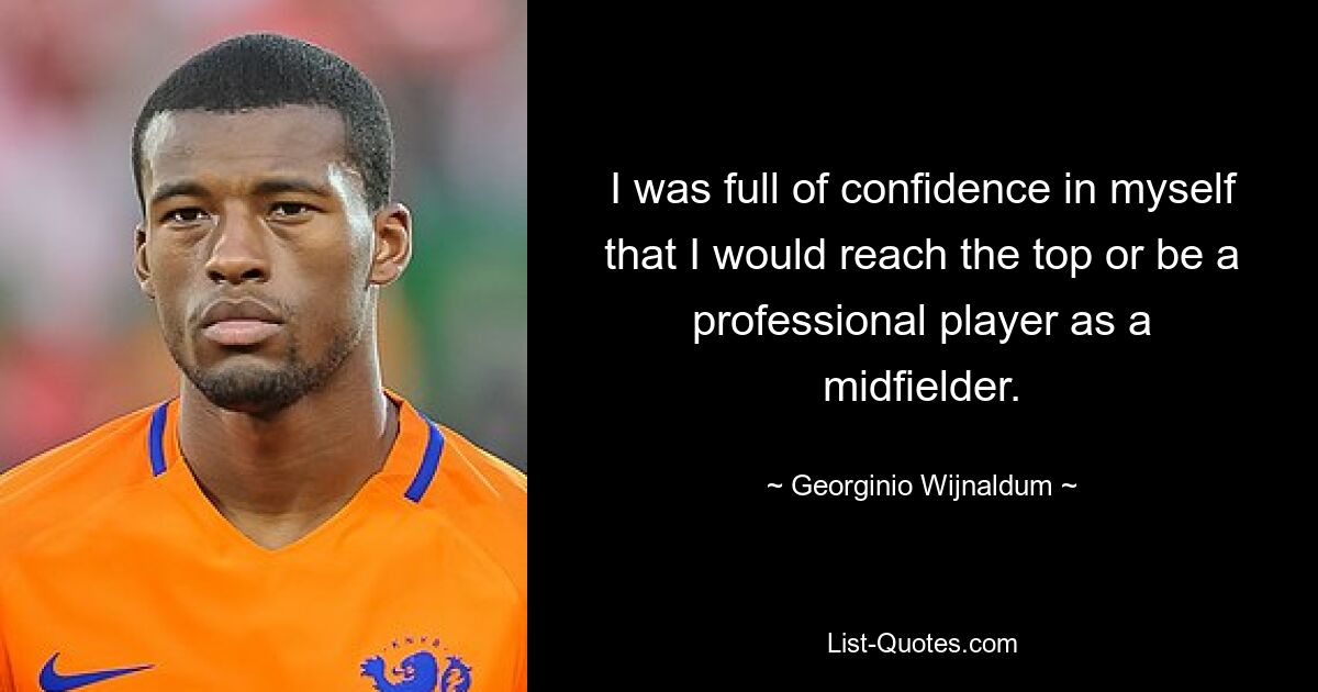 I was full of confidence in myself that I would reach the top or be a professional player as a midfielder. — © Georginio Wijnaldum