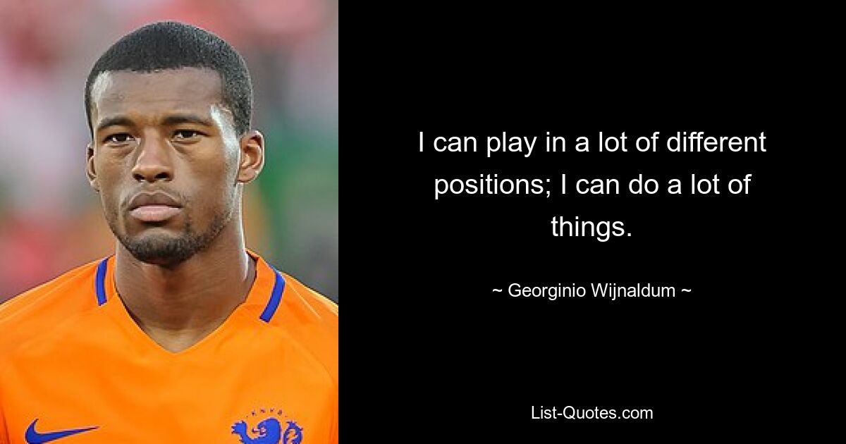 I can play in a lot of different positions; I can do a lot of things. — © Georginio Wijnaldum