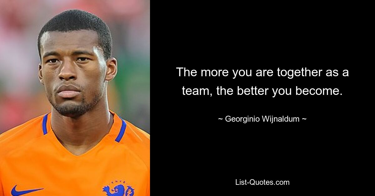 The more you are together as a team, the better you become. — © Georginio Wijnaldum