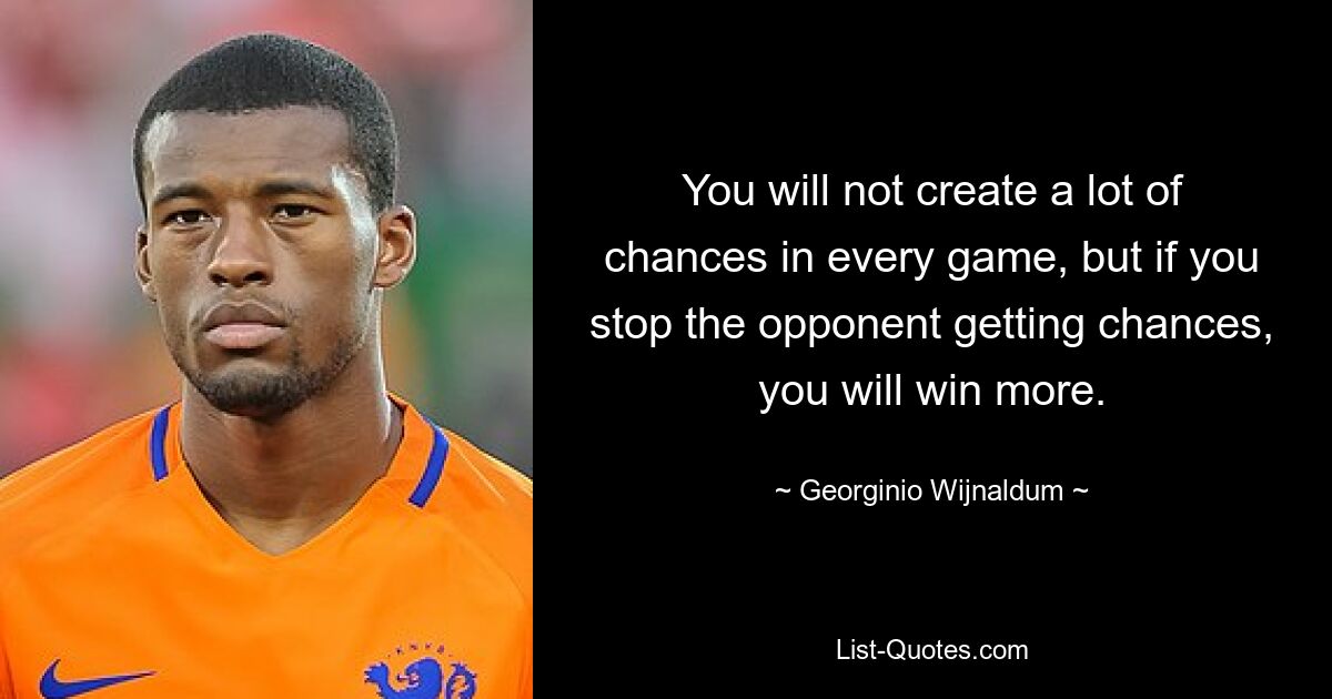 Sie werden nicht in jedem Spiel viele Chancen herausspielen, aber wenn Sie verhindern, dass der Gegner Chancen bekommt, werden Sie mehr gewinnen. — © Georginio Wijnaldum 