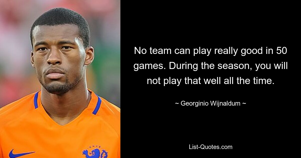 No team can play really good in 50 games. During the season, you will not play that well all the time. — © Georginio Wijnaldum