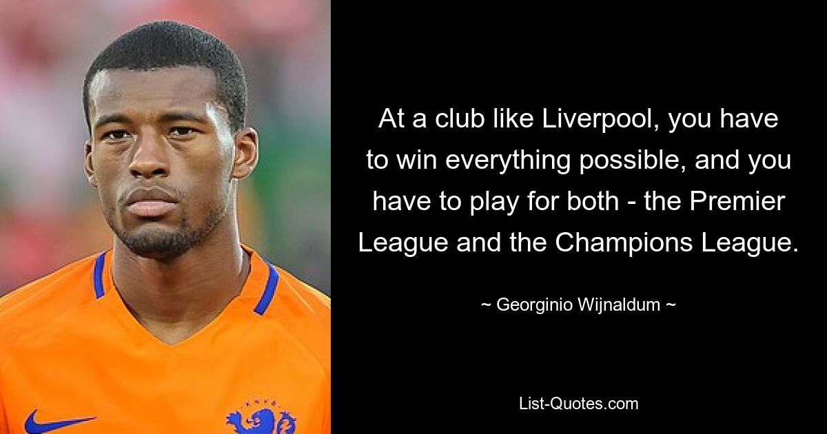 Bei einem Verein wie Liverpool muss man alles gewinnen, was möglich ist, und man muss sowohl für die Premier League als auch für die Champions League spielen. — © Georginio Wijnaldum 