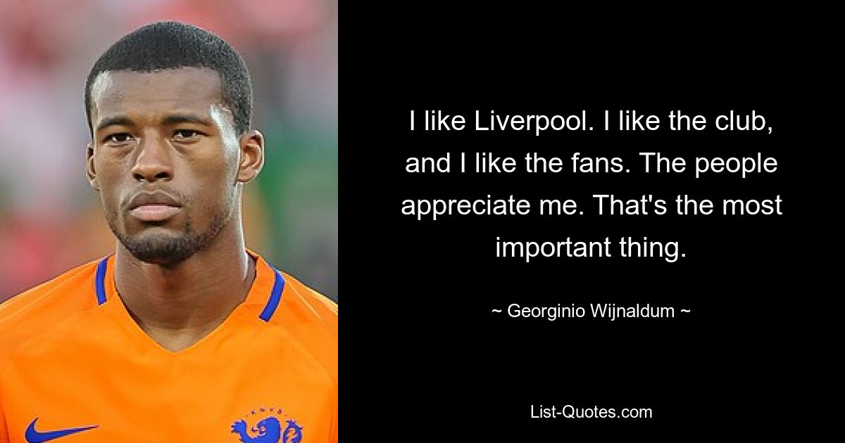 I like Liverpool. I like the club, and I like the fans. The people appreciate me. That's the most important thing. — © Georginio Wijnaldum