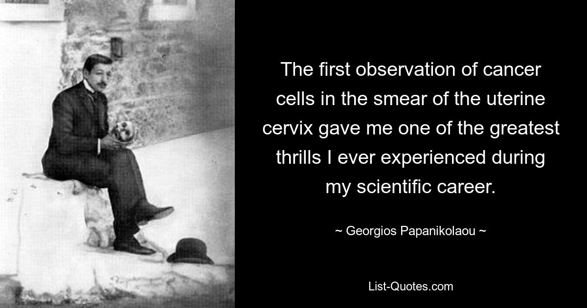 The first observation of cancer cells in the smear of the uterine cervix gave me one of the greatest thrills I ever experienced during my scientific career. — © Georgios Papanikolaou