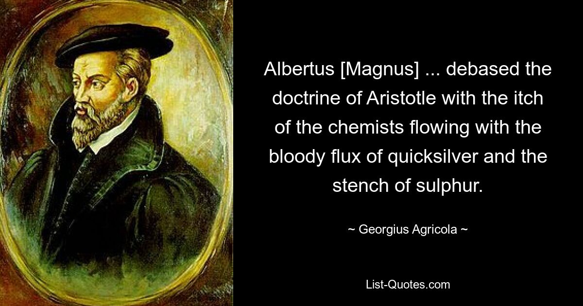 Albertus [Magnus] ... debased the doctrine of Aristotle with the itch of the chemists flowing with the bloody flux of quicksilver and the stench of sulphur. — © Georgius Agricola