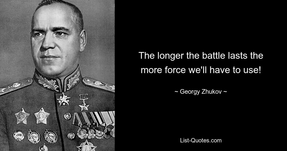 The longer the battle lasts the more force we'll have to use! — © Georgy Zhukov