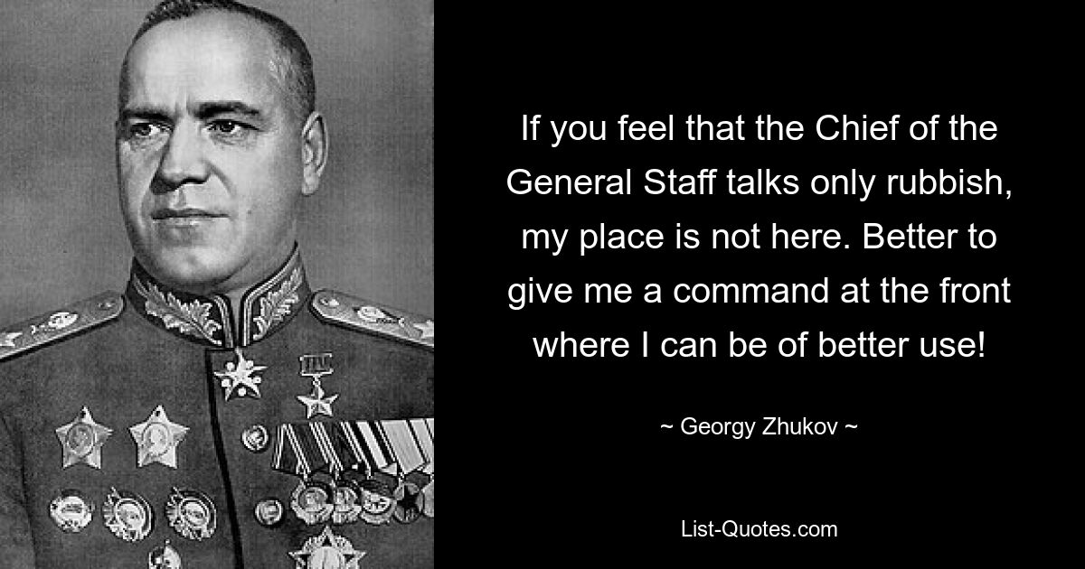 If you feel that the Chief of the General Staff talks only rubbish, my place is not here. Better to give me a command at the front where I can be of better use! — © Georgy Zhukov