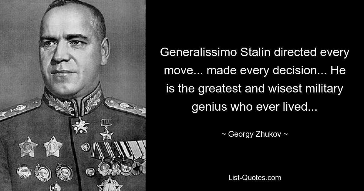 Generalissimo Stalin directed every move... made every decision... He is the greatest and wisest military genius who ever lived... — © Georgy Zhukov