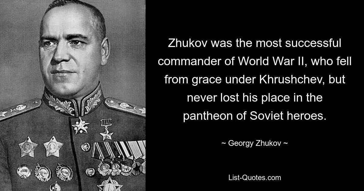 Zhukov was the most successful commander of World War II, who fell from grace under Khrushchev, but never lost his place in the pantheon of Soviet heroes. — © Georgy Zhukov