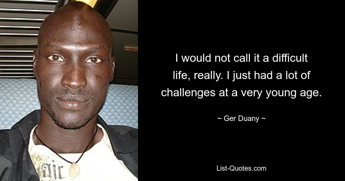 I would not call it a difficult life, really. I just had a lot of challenges at a very young age. — © Ger Duany