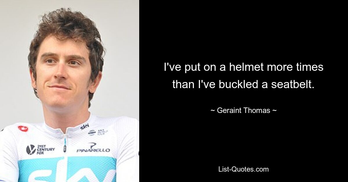 I've put on a helmet more times than I've buckled a seatbelt. — © Geraint Thomas