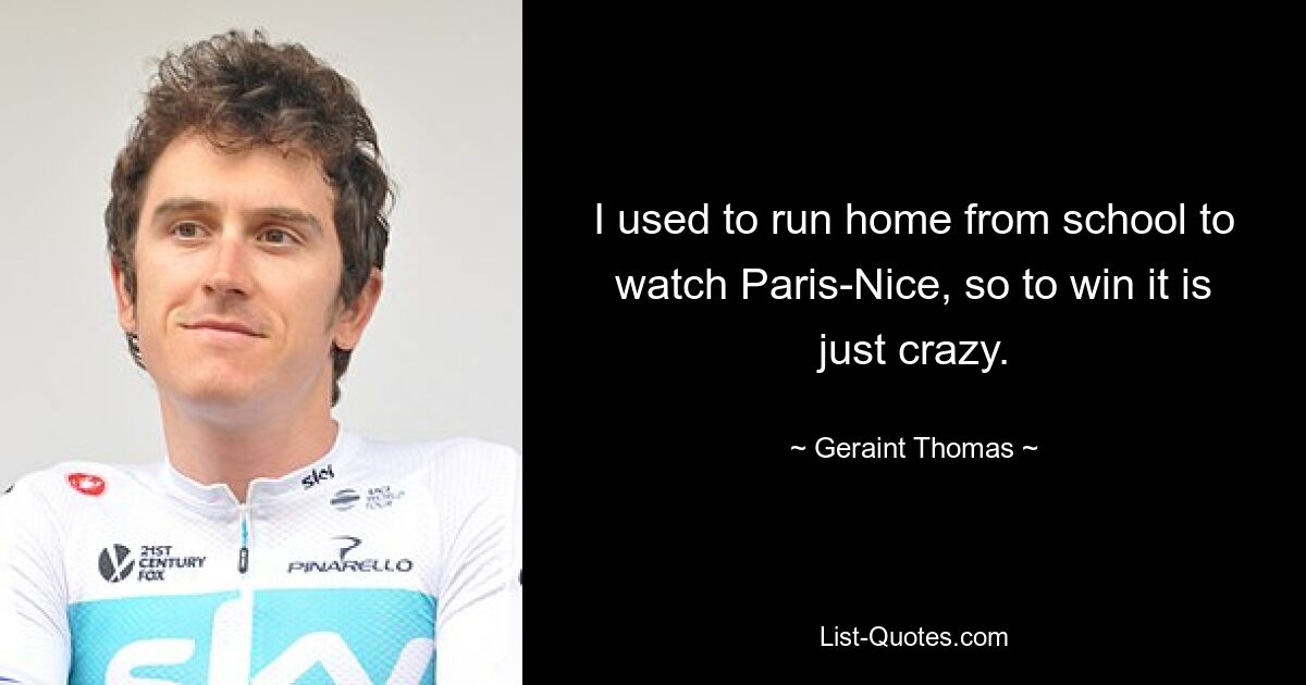 I used to run home from school to watch Paris-Nice, so to win it is just crazy. — © Geraint Thomas