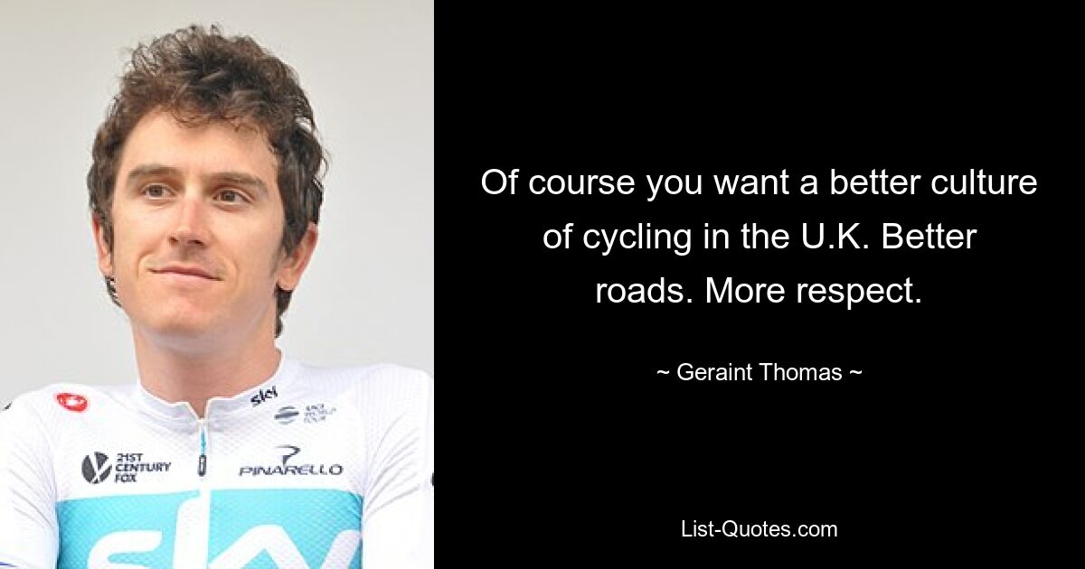 Of course you want a better culture of cycling in the U.K. Better roads. More respect. — © Geraint Thomas