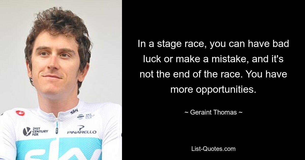 In a stage race, you can have bad luck or make a mistake, and it's not the end of the race. You have more opportunities. — © Geraint Thomas