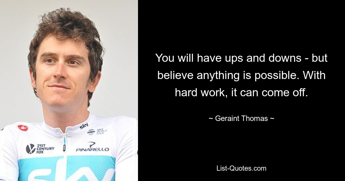 You will have ups and downs - but believe anything is possible. With hard work, it can come off. — © Geraint Thomas