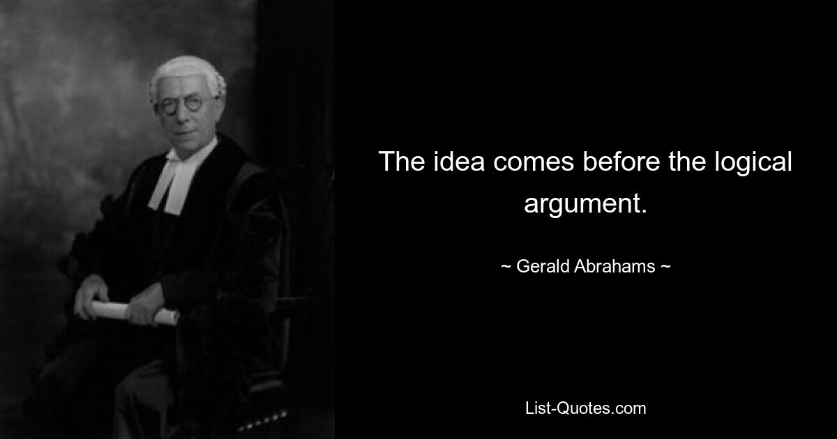 The idea comes before the logical argument. — © Gerald Abrahams