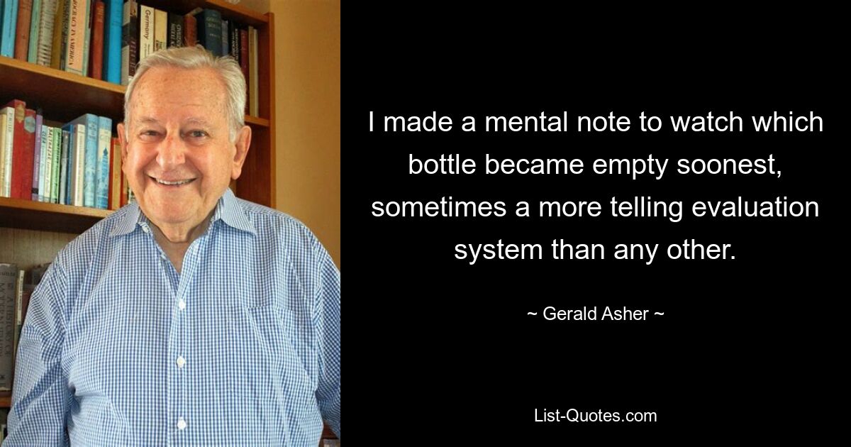 I made a mental note to watch which bottle became empty soonest, sometimes a more telling evaluation system than any other. — © Gerald Asher