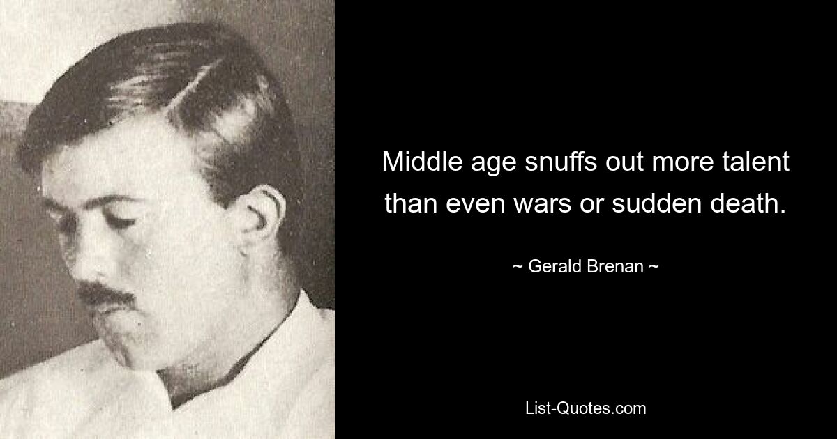 Средний возраст уничтожает больше талантов, чем даже войны или внезапная смерть. — © Джеральд Бренан