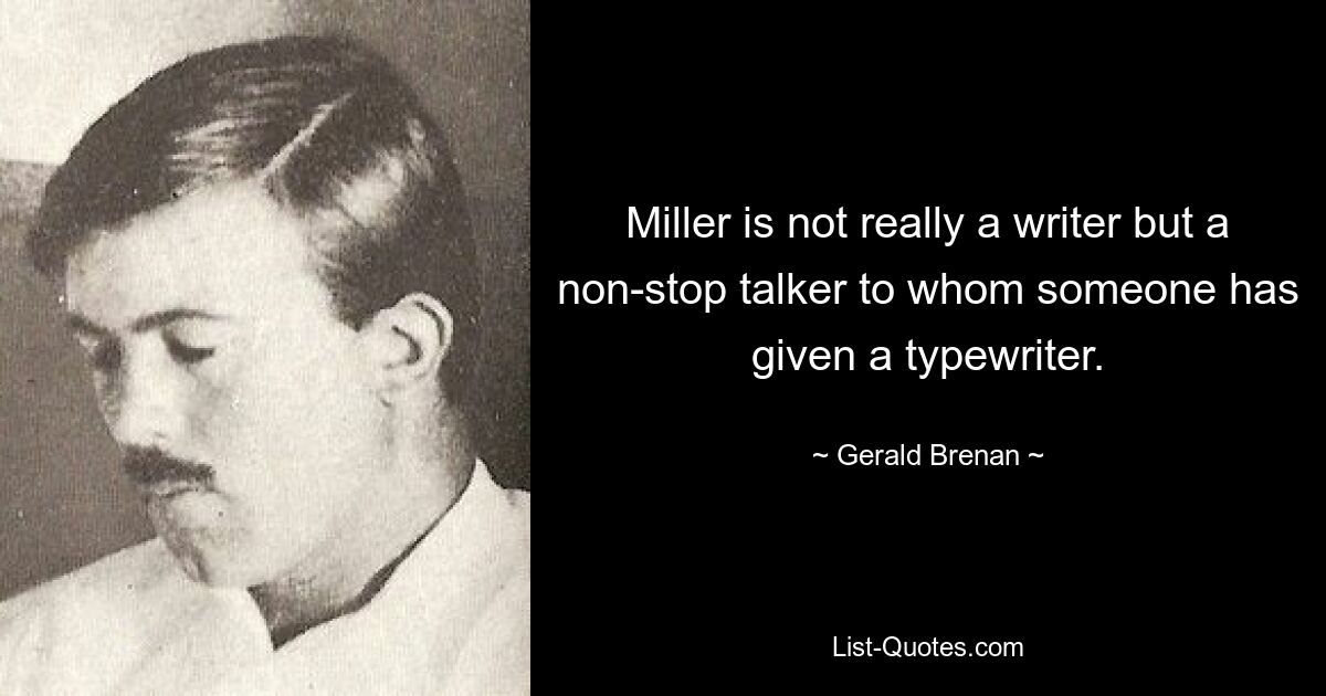 Miller is not really a writer but a non-stop talker to whom someone has given a typewriter. — © Gerald Brenan