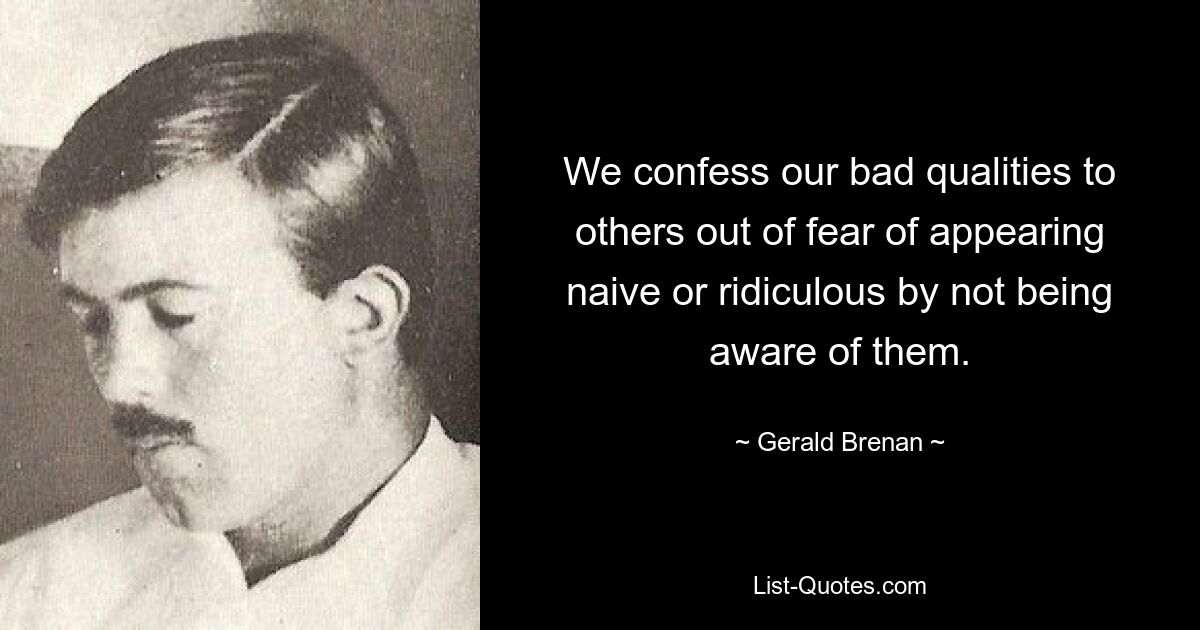 We confess our bad qualities to others out of fear of appearing naive or ridiculous by not being aware of them. — © Gerald Brenan