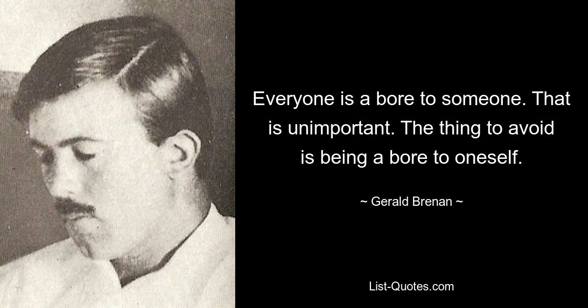 Everyone is a bore to someone. That is unimportant. The thing to avoid is being a bore to oneself. — © Gerald Brenan