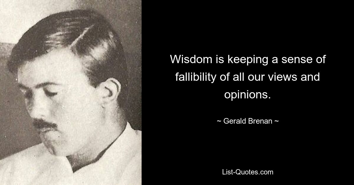 Wisdom is keeping a sense of fallibility of all our views and opinions. — © Gerald Brenan