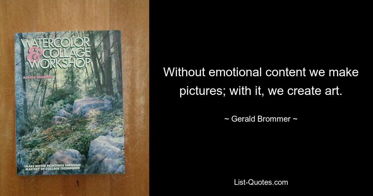 Without emotional content we make pictures; with it, we create art. — © Gerald Brommer