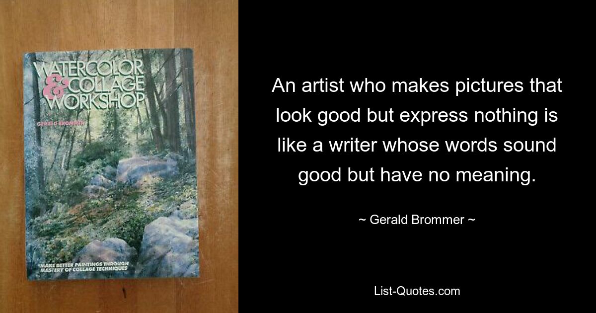 An artist who makes pictures that look good but express nothing is like a writer whose words sound good but have no meaning. — © Gerald Brommer