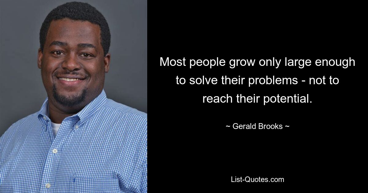 Most people grow only large enough to solve their problems - not to reach their potential. — © Gerald Brooks