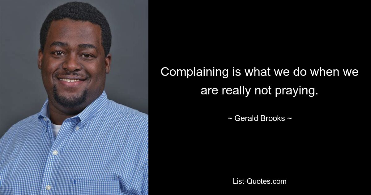 Complaining is what we do when we are really not praying. — © Gerald Brooks