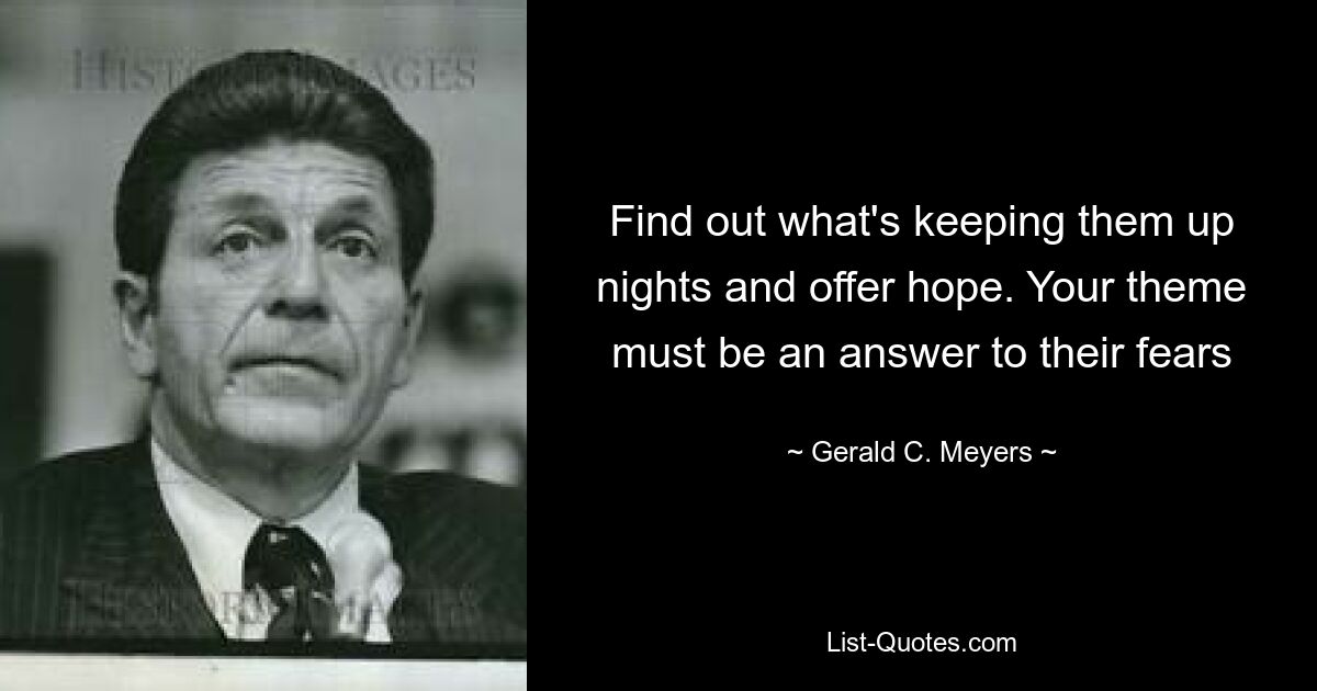 Find out what's keeping them up nights and offer hope. Your theme must be an answer to their fears — © Gerald C. Meyers