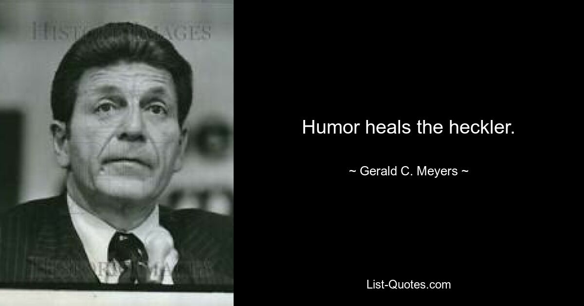 Humor heals the heckler. — © Gerald C. Meyers