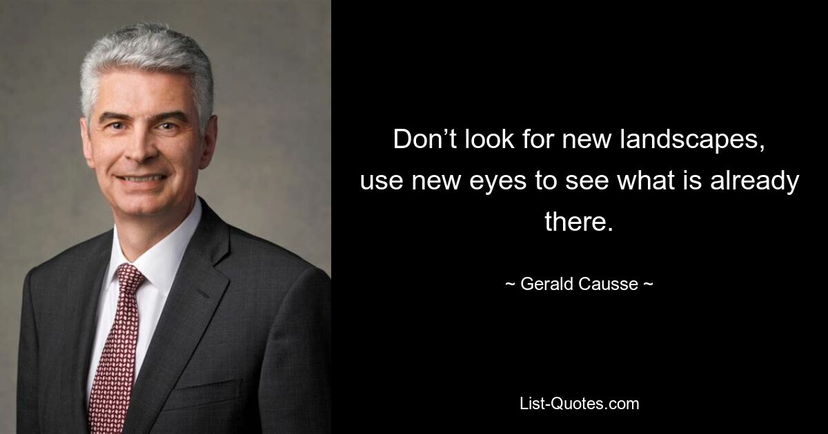 Don’t look for new landscapes, use new eyes to see what is already there. — © Gerald Causse