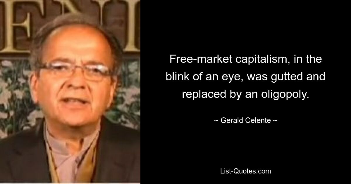 Free-market capitalism, in the blink of an eye, was gutted and replaced by an oligopoly. — © Gerald Celente