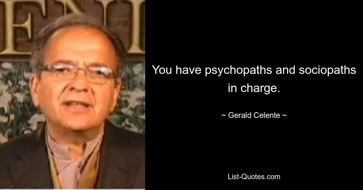 You have psychopaths and sociopaths in charge. — © Gerald Celente