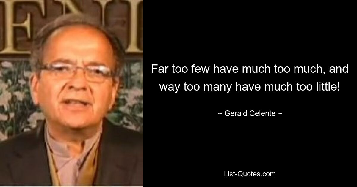 Far too few have much too much, and way too many have much too little! — © Gerald Celente