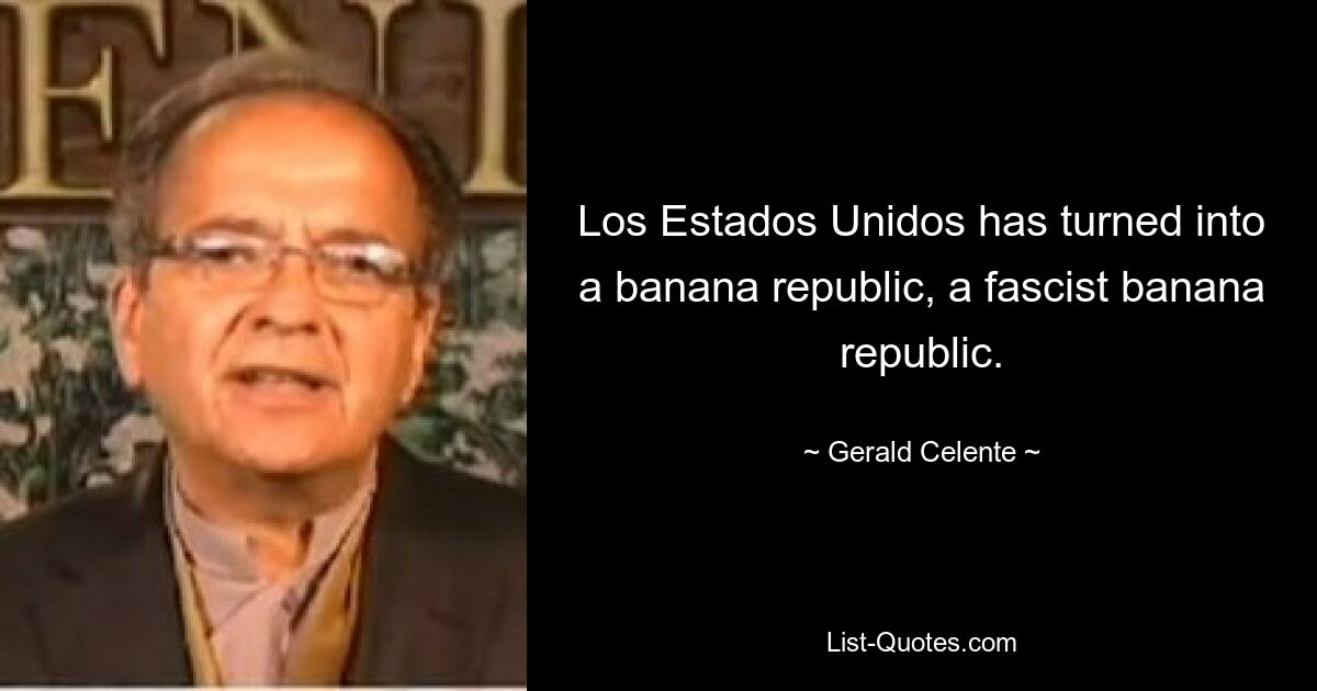 Los Estados Unidos has turned into a banana republic, a fascist banana republic. — © Gerald Celente