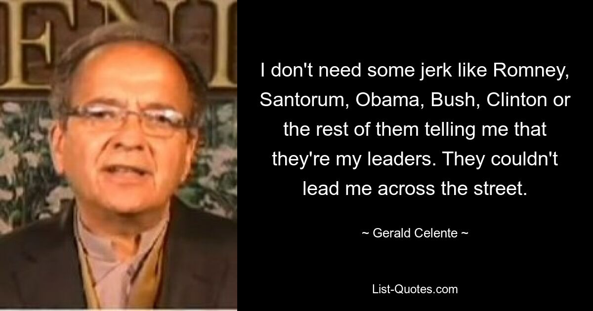 I don't need some jerk like Romney, Santorum, Obama, Bush, Clinton or the rest of them telling me that they're my leaders. They couldn't lead me across the street. — © Gerald Celente