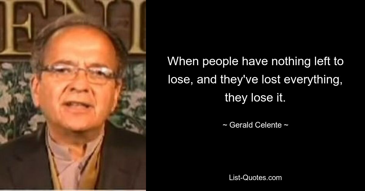 When people have nothing left to lose, and they've lost everything, they lose it. — © Gerald Celente