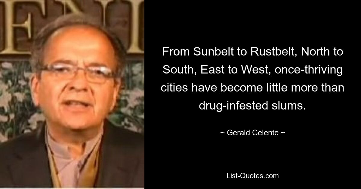 From Sunbelt to Rustbelt, North to South, East to West, once-thriving cities have become little more than drug-infested slums. — © Gerald Celente