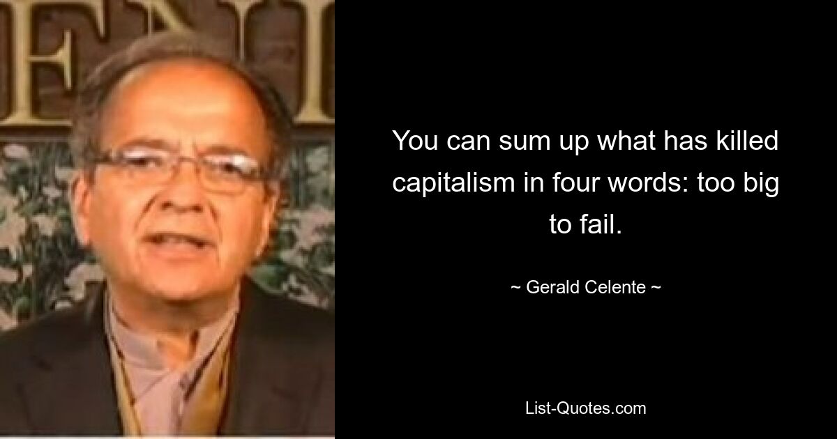 You can sum up what has killed capitalism in four words: too big to fail. — © Gerald Celente