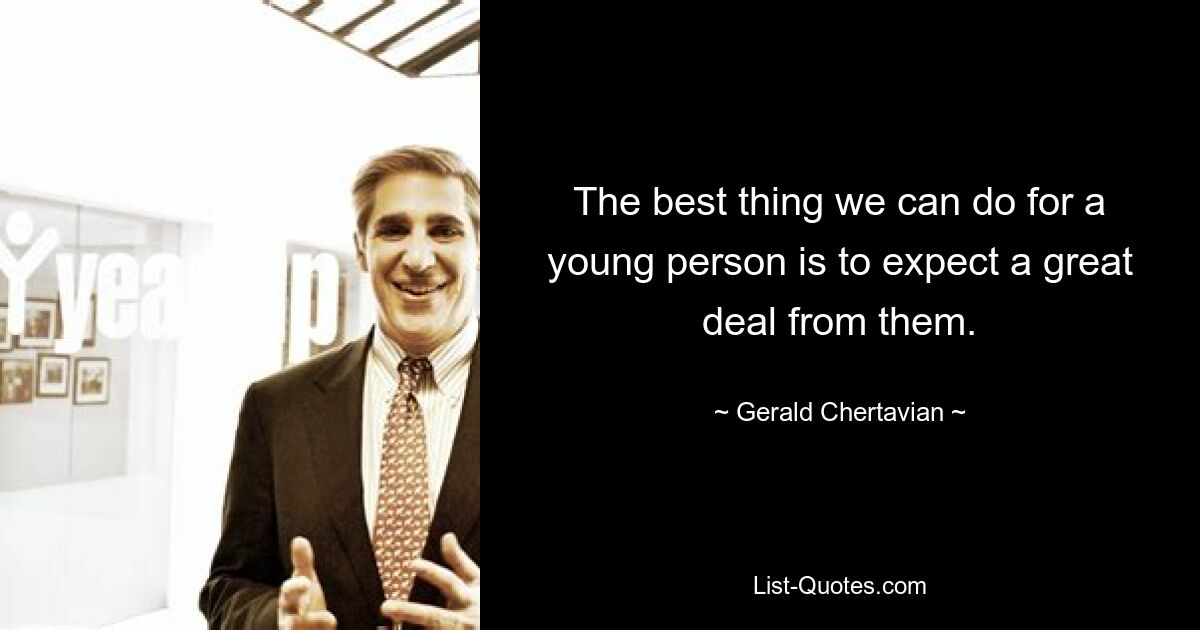 The best thing we can do for a young person is to expect a great deal from them. — © Gerald Chertavian