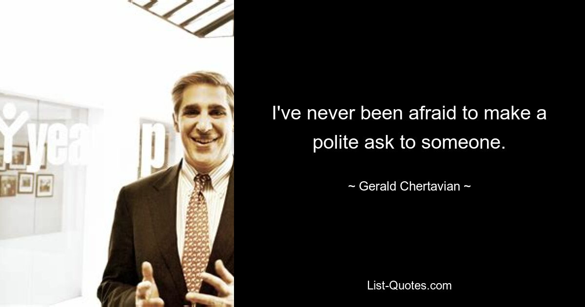 I've never been afraid to make a polite ask to someone. — © Gerald Chertavian