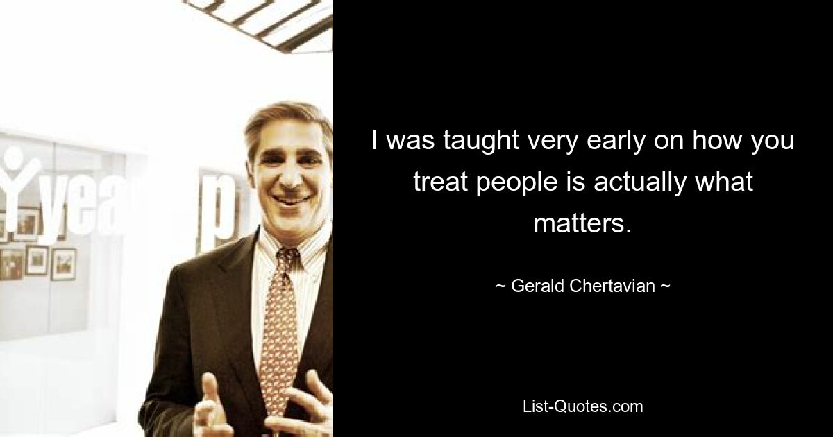 I was taught very early on how you treat people is actually what matters. — © Gerald Chertavian