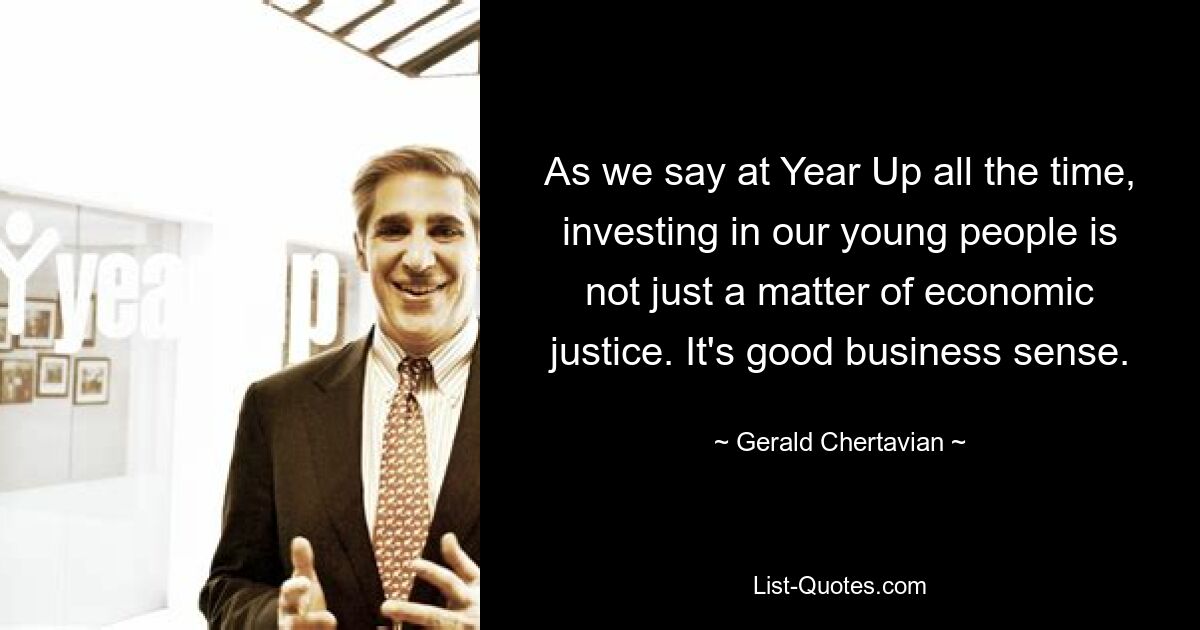 As we say at Year Up all the time, investing in our young people is not just a matter of economic justice. It's good business sense. — © Gerald Chertavian