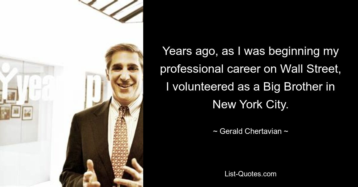 Years ago, as I was beginning my professional career on Wall Street, I volunteered as a Big Brother in New York City. — © Gerald Chertavian