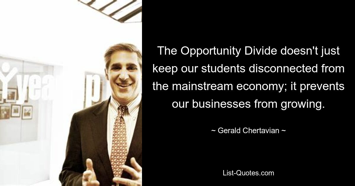 The Opportunity Divide doesn't just keep our students disconnected from the mainstream economy; it prevents our businesses from growing. — © Gerald Chertavian