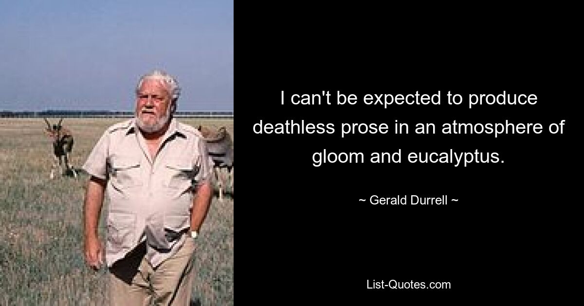 I can't be expected to produce deathless prose in an atmosphere of gloom and eucalyptus. — © Gerald Durrell