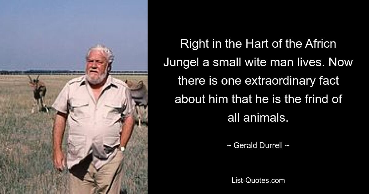 Right in the Hart of the Africn Jungel a small wite man lives. Now there is one extraordinary fact about him that he is the frind of all animals. — © Gerald Durrell