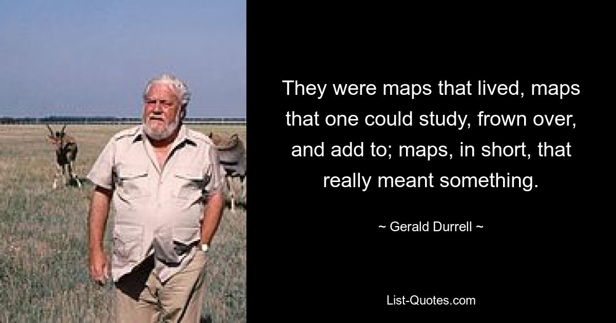 They were maps that lived, maps that one could study, frown over, and add to; maps, in short, that really meant something. — © Gerald Durrell